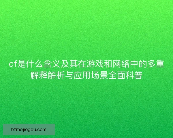 cf是什么含义及其在游戏和网络中的多重解释解析与应用场景全面科普