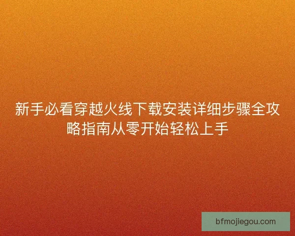 新手必看穿越火线下载安装详细步骤全攻略指南从零开始轻松上手