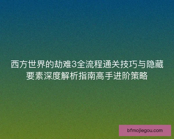 西方世界的劫难3全流程通关技巧与隐藏要素深度解析指南高手进阶策略