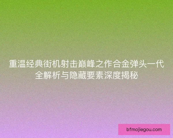 重温经典街机射击巅峰之作合金弹头一代全解析与隐藏要素深度揭秘