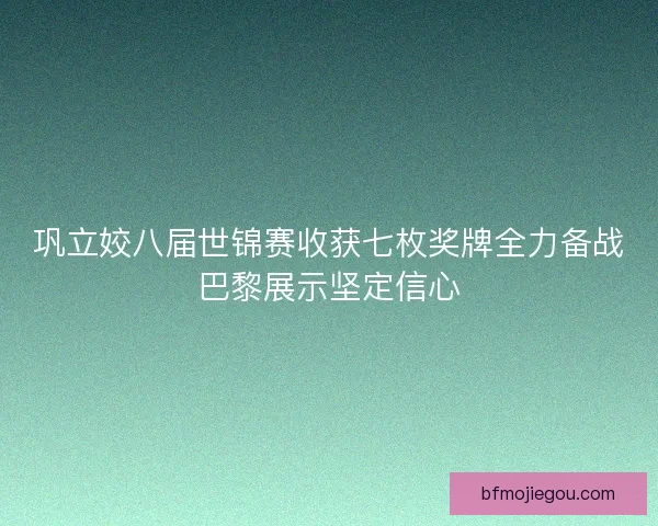 巩立姣八届世锦赛收获七枚奖牌全力备战巴黎展示坚定信心