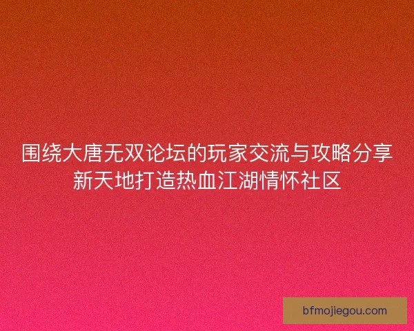 围绕大唐无双论坛的玩家交流与攻略分享新天地打造热血江湖情怀社区