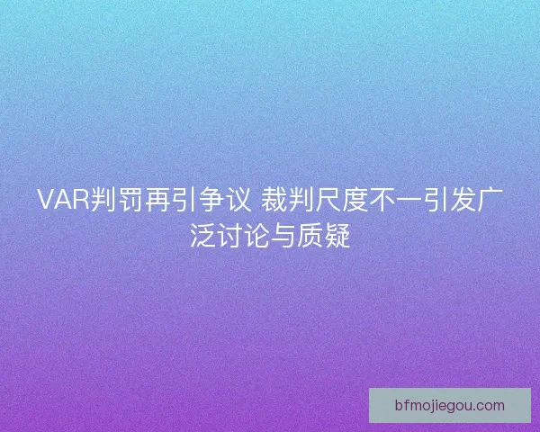 VAR判罚再引争议 裁判尺度不一引发广泛讨论与质疑