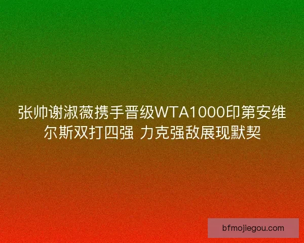 张帅谢淑薇携手晋级WTA1000印第安维尔斯双打四强 力克强敌展现默契