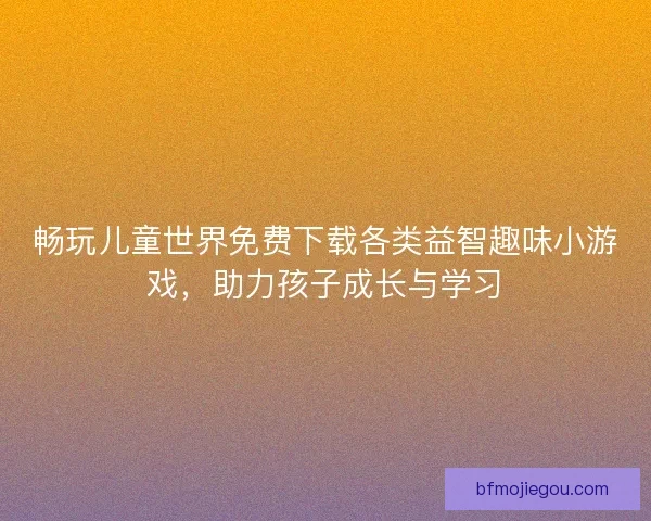 畅玩儿童世界免费下载各类益智趣味小游戏，助力孩子成长与学习