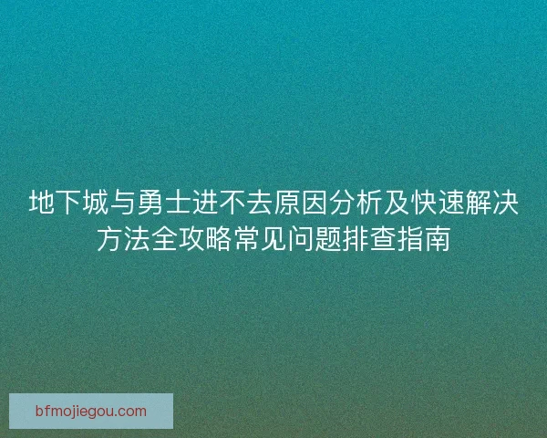 地下城与勇士进不去原因分析及快速解决方法全攻略常见问题排查指南